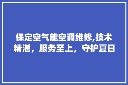 保定空气能空调维修,技术精湛，服务至上，守护夏日清凉_保定空气能空调维修 保定空气能空调维修,技术精湛，服务至上，守护夏日清凉_保定空气能空调维修 水电维修