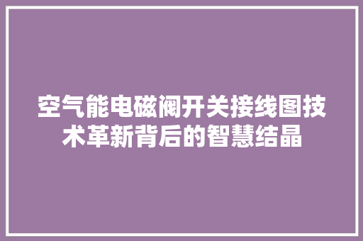 空气能电磁阀开关接线图技术革新背后的智慧结晶 龙头管件