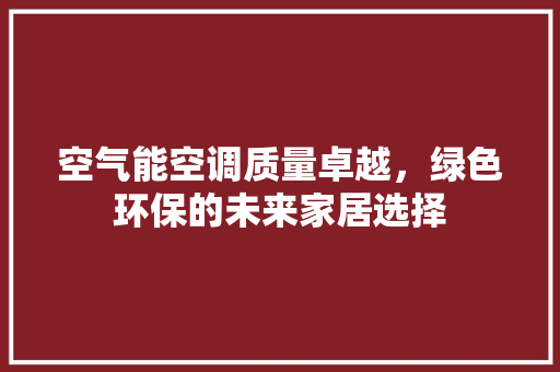 空气能空调质量卓越，绿色环保的未来家居选择 家电维护