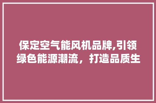 保定空气能风机品牌,引领绿色能源潮流，打造品质生活新标杆_保定空气能风机品牌 保定空气能风机品牌,引领绿色能源潮流，打造品质生活新标杆_保定空气能风机品牌 空调