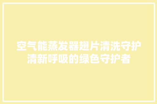 空气能蒸发器翅片清洗守护清新呼吸的绿色守护者 贴膜