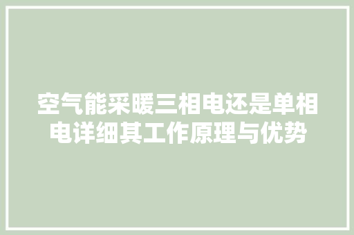 空气能采暖三相电还是单相电详细其工作原理与优势 旧房改造