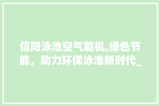 信阳泳池空气能机,绿色节能，助力环保泳池新时代_信阳泳池空气能机 信阳泳池空气能机,绿色节能，助力环保泳池新时代_信阳泳池空气能机 翻新改色
