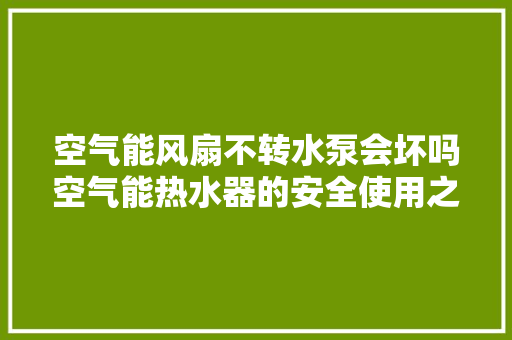 空气能风扇不转水泵会坏吗空气能热水器的安全使用之路 冰箱