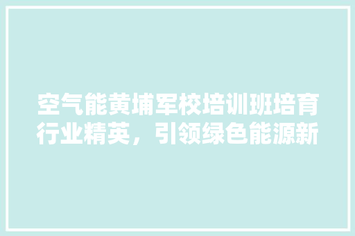 空气能黄埔军校培训班培育行业精英，引领绿色能源新时代 洁具维修