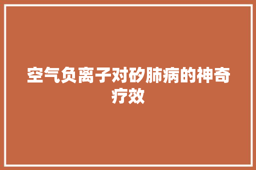 空气负离子对矽肺病的神奇疗效 家具修理