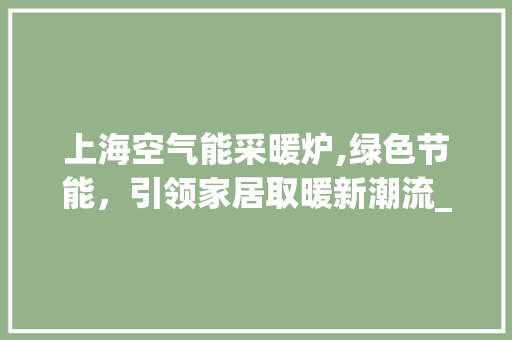 上海空气能采暖炉,绿色节能,引领家居取暖新潮流_上海空气能采暖炉咨询 热水器 上海空气能采暖炉,绿色节能,引领家居取暖新潮流_上海空气能采暖炉咨询 上海空气能采暖炉,绿色节能,引领家居取暖新潮流_上海空气能采暖炉咨询 热水器