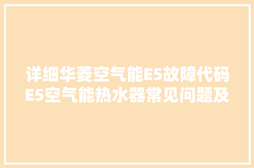 详细华菱空气能E5故障代码E5空气能热水器常见问题及解决方法 洁具维修