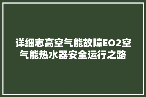 详细志高空气能故障EO2空气能热水器安全运行之路 贴膜 详细志高空气能故障EO2空气能热水器安全运行之路 贴膜
