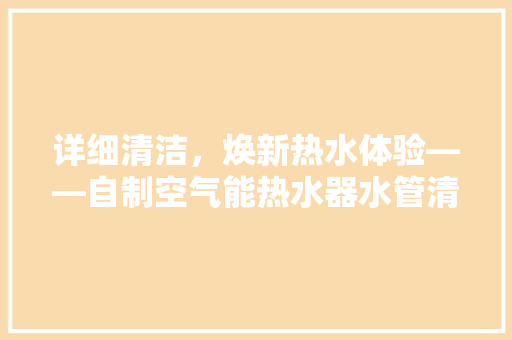 详细清洁，焕新热水体验——自制空气能热水器水管清洗攻略 旧房改造
