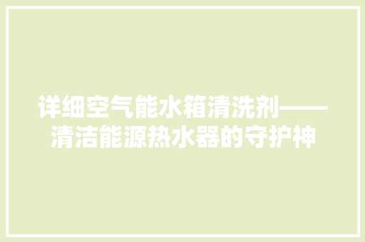 详细空气能水箱清洗剂——清洁能源热水器的守护神 家具修理