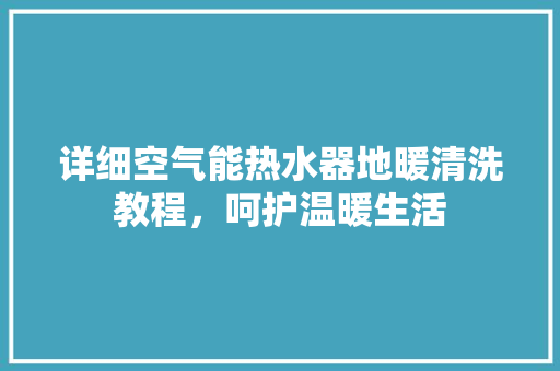 详细空气能热水器地暖清洗教程，呵护温暖生活 旧房改造