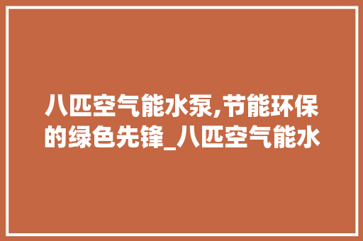 八匹空气能水泵,节能环保的绿色先锋_八匹空气能水泵 八匹空气能水泵,节能环保的绿色先锋_八匹空气能水泵 旧房改造