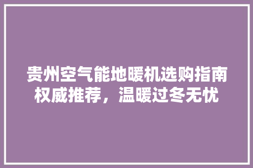 贵州空气能地暖机选购指南权威推荐，温暖过冬无忧 龙头管件