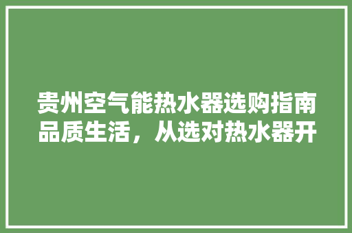 贵州空气能热水器选购指南品质生活,从选对热水器开始 洁具维修 贵州空气能热水器选购指南品质生活,从选对热水器开始 洁具维修