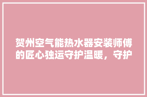贺州空气能热水器安装师傅的匠心独运守护温暖，守护家 局部翻新