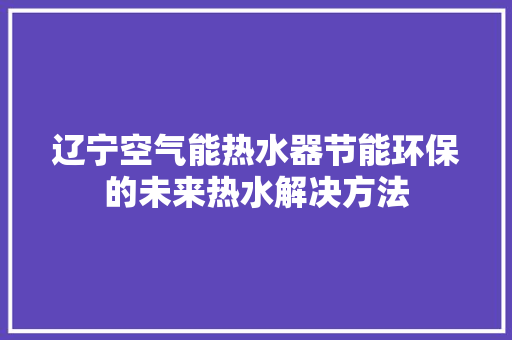 辽宁空气能热水器节能环保的未来热水解决方法 冰箱