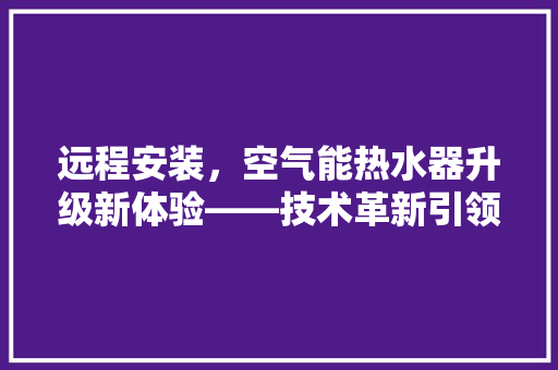 远程安装，空气能热水器升级新体验——技术革新引领家居生活变革 装修设计