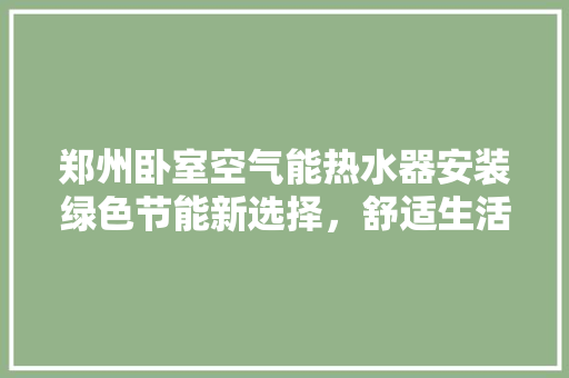 郑州卧室空气能热水器安装绿色节能新选择，舒适生活新体验 热水器