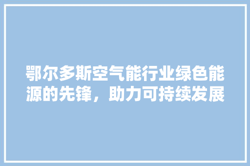 鄂尔多斯空气能行业绿色能源的先锋，助力可持续发展 家居维修