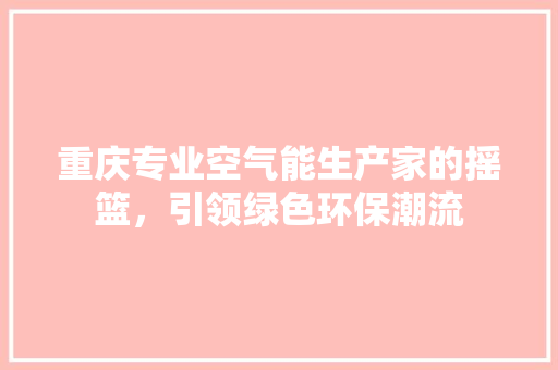 重庆专业空气能生产家的摇篮，引领绿色环保潮流 旧房改造