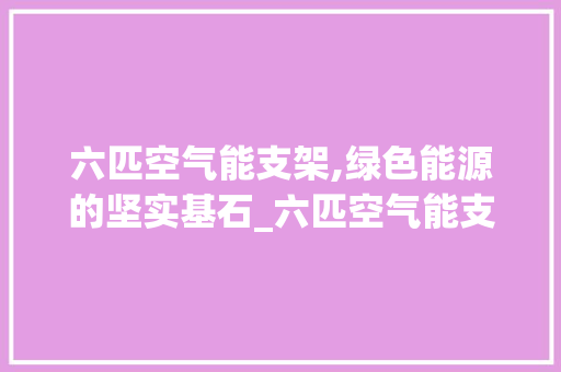 六匹空气能支架,绿色能源的坚实基石_六匹空气能支架 六匹空气能支架,绿色能源的坚实基石_六匹空气能支架 贴膜