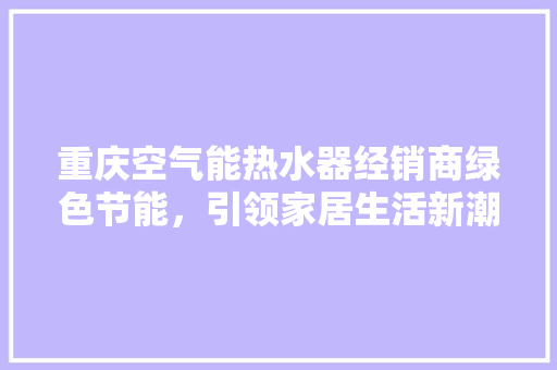 重庆空气能热水器经销商绿色节能，引领家居生活新潮流 空调