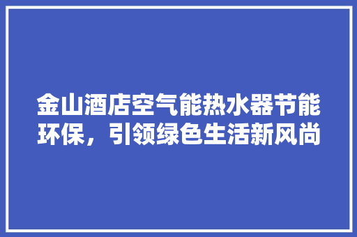 金山酒店空气能热水器节能环保，引领绿色生活新风尚 冰箱