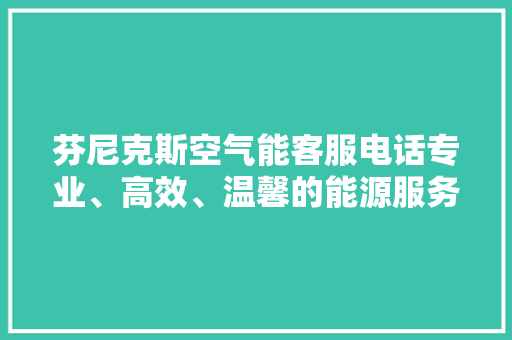 芬尼克斯空气能客服电话专业、高效、温馨的能源服务守护者 冰箱