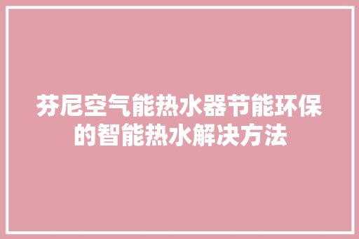 芬尼空气能热水器节能环保的智能热水解决方法 冰箱