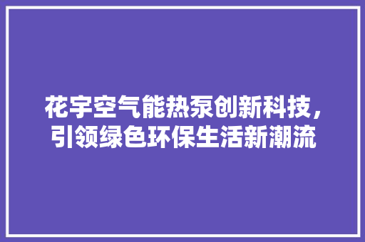 花宇空气能热泵创新科技，引领绿色环保生活新潮流 装修设计