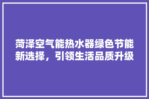 菏泽空气能热水器绿色节能新选择，引领生活品质升级 装修设计
