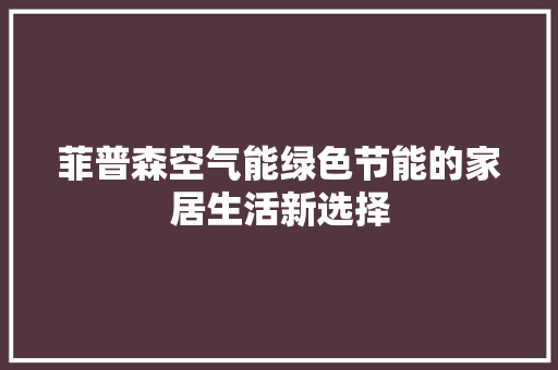 菲普森空气能绿色节能的家居生活新选择 洁具维修