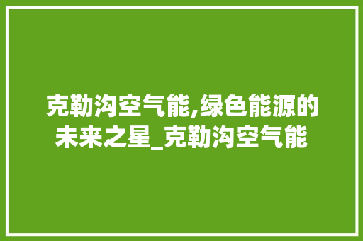 克勒沟空气能,绿色能源的未来之星_克勒沟空气能 克勒沟空气能,绿色能源的未来之星_克勒沟空气能 家具修理
