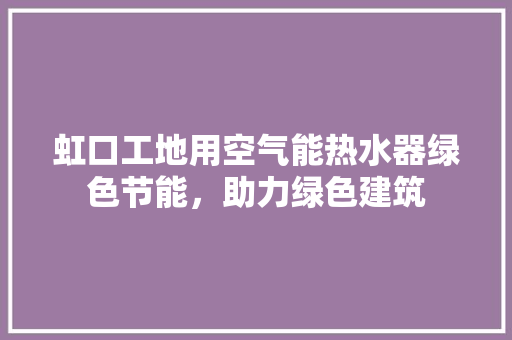 虹口工地用空气能热水器绿色节能，助力绿色建筑 贴膜