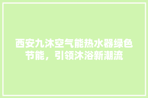 西安九沐空气能热水器绿色节能，引领沐浴新潮流 家具修理