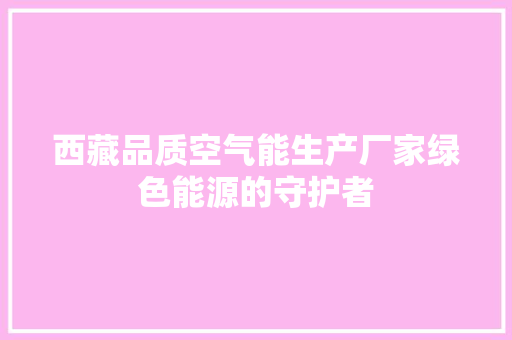 西藏品质空气能生产厂家绿色能源的守护者 局部翻新