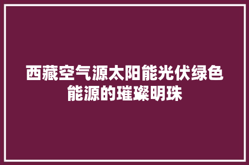 西藏空气源太阳能光伏绿色能源的璀璨明珠 翻新改色