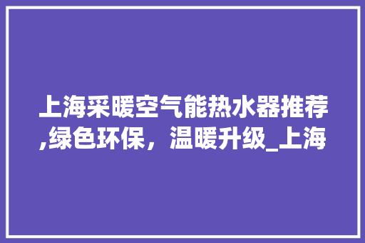 上海采暖空气能热水器推荐,绿色环保，温暖升级_上海采暖空气能热水器推荐 上海采暖空气能热水器推荐,绿色环保，温暖升级_上海采暖空气能热水器推荐 洗衣机