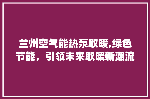 兰州空气能热泵取暖,绿色节能，引领未来取暖新潮流_兰州空气能热泵取暖 兰州空气能热泵取暖,绿色节能，引领未来取暖新潮流_兰州空气能热泵取暖 水电维修