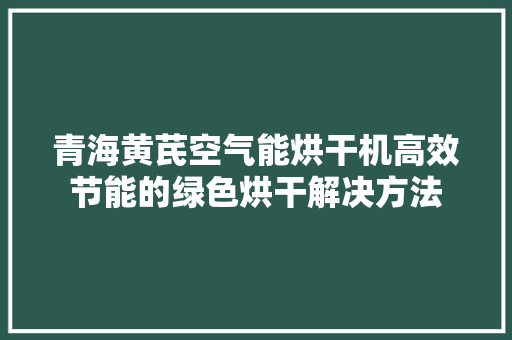 青海黄芪空气能烘干机高效节能的绿色烘干解决方法 洁具维修