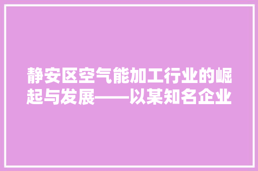 静安区空气能加工行业的崛起与发展——以某知名企业为例 装修设计