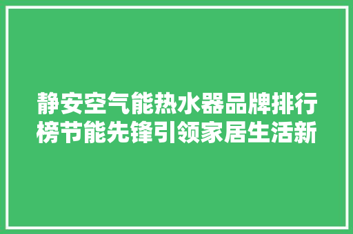 静安空气能热水器品牌排行榜节能先锋引领家居生活新风尚 清洁保养