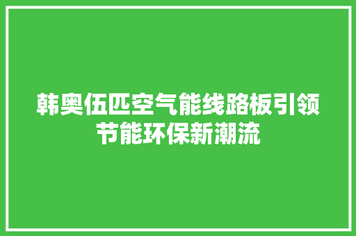 韩奥伍匹空气能线路板引领节能环保新潮流 家具修理