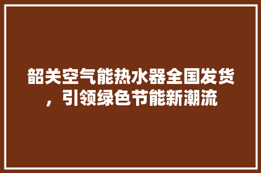 韶关空气能热水器全国发货，引领绿色节能新潮流 家具修理