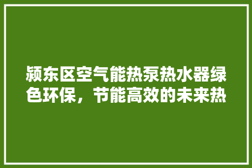 颍东区空气能热泵热水器绿色环保，节能高效的未来热水解决方法 贴膜