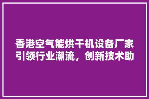 香港空气能烘干机设备厂家引领行业潮流，创新技术助力绿色环保 空调
