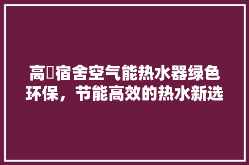 高埗宿舍空气能热水器绿色环保，节能高效的热水新选择 局部翻新