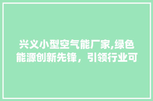 兴义小型空气能厂家,绿色能源创新先锋，引领行业可持续发展之路_兴义小型空气能厂家 兴义小型空气能厂家,绿色能源创新先锋，引领行业可持续发展之路_兴义小型空气能厂家 热水器