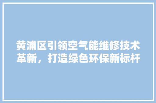 黄浦区引领空气能维修技术革新，打造绿色环保新标杆 家具修理